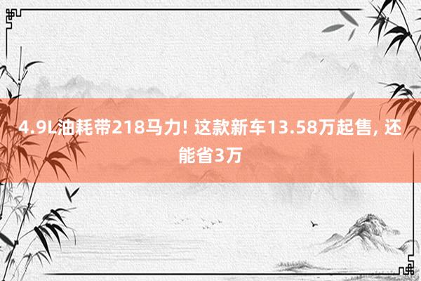 4.9L油耗带218马力! 这款新车13.58万起售, 还能省3万