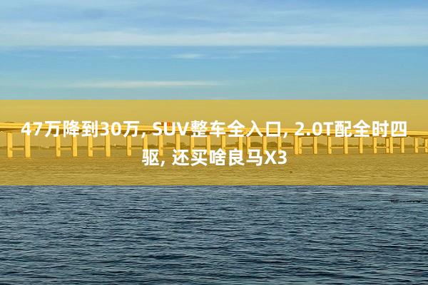 47万降到30万, SUV整车全入口, 2.0T配全时四驱, 还买啥良马X3