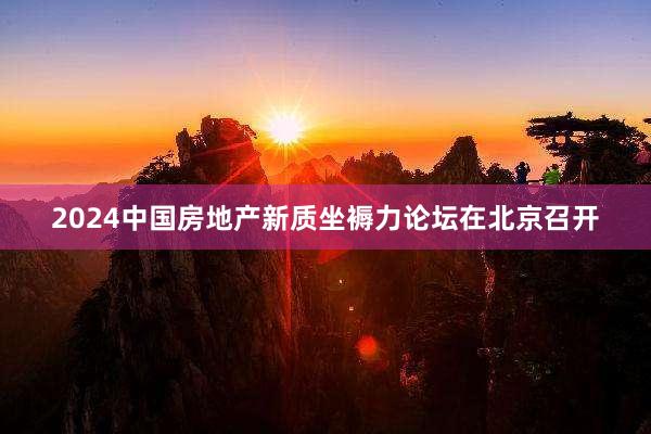 2024中国房地产新质坐褥力论坛在北京召开