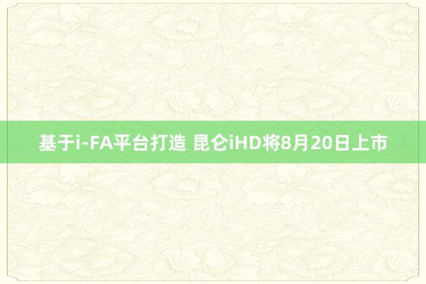 基于i-FA平台打造 昆仑iHD将8月20日上市