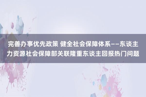 完善办事优先政策 健全社会保障体系——东谈主力资源社会保障部关联隆重东谈主回报热门问题