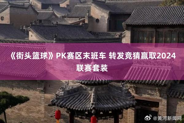 《街头篮球》PK赛区末班车 转发竞猜赢取2024联赛套装