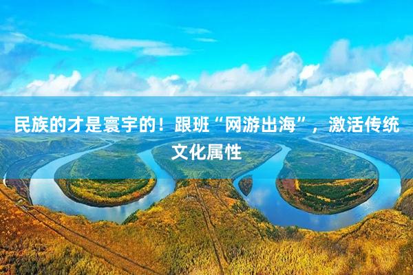 民族的才是寰宇的！跟班“网游出海”，激活传统文化属性