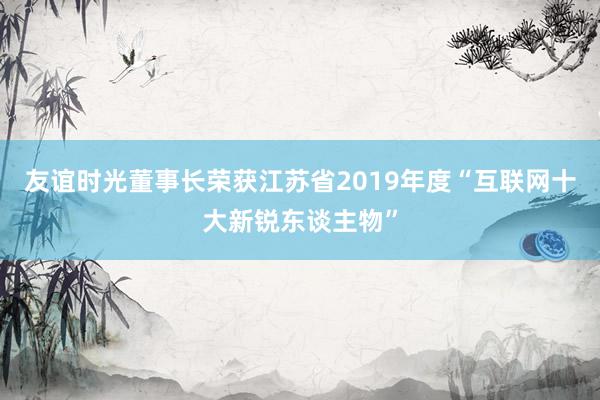 友谊时光董事长荣获江苏省2019年度“互联网十大新锐东谈主物”