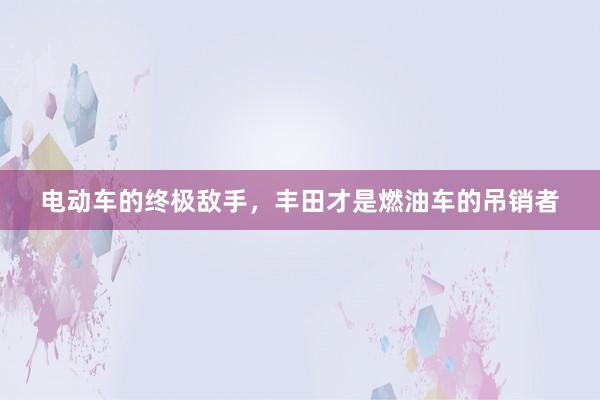 电动车的终极敌手，丰田才是燃油车的吊销者