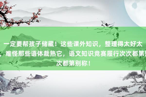 一定要帮孩子储藏！这些课外知识，整理得太好太全了，难怪那些语体裁熟它，语文知识竞赛履行次次都第别称！