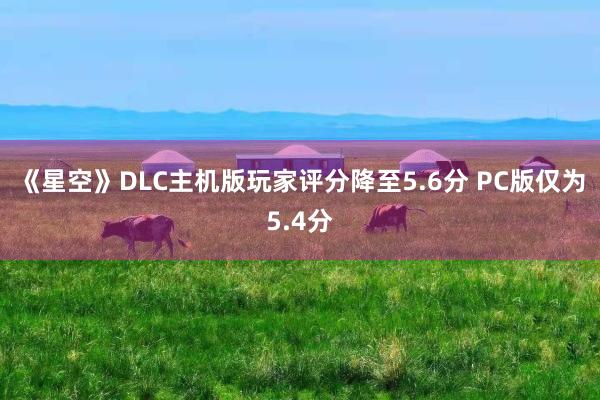 《星空》DLC主机版玩家评分降至5.6分 PC版仅为5.4分