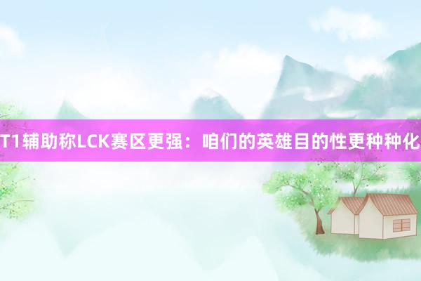 T1辅助称LCK赛区更强：咱们的英雄目的性更种种化