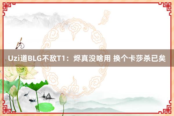 Uzi道BLG不敌T1：烬真没啥用 换个卡莎杀已矣