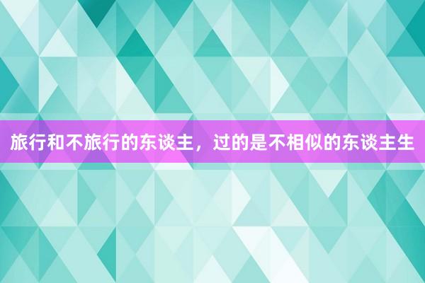 旅行和不旅行的东谈主，过的是不相似的东谈主生