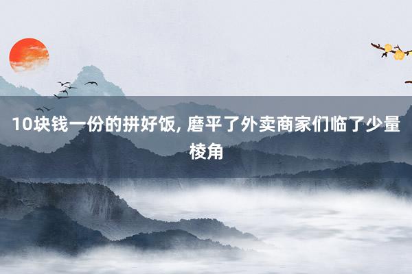 10块钱一份的拼好饭, 磨平了外卖商家们临了少量棱角