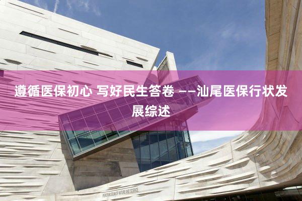 遵循医保初心 写好民生答卷 ——汕尾医保行状发展综述