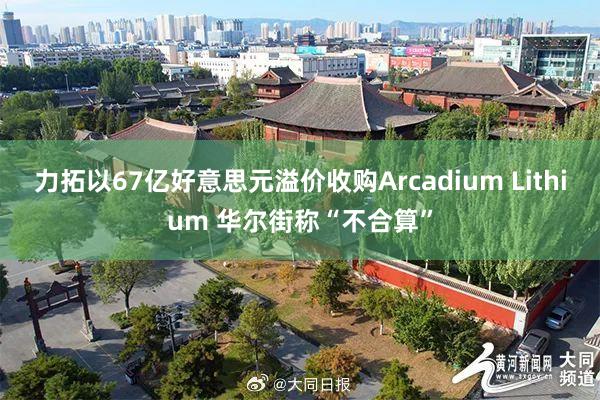 力拓以67亿好意思元溢价收购Arcadium Lithium 华尔街称“不合算”