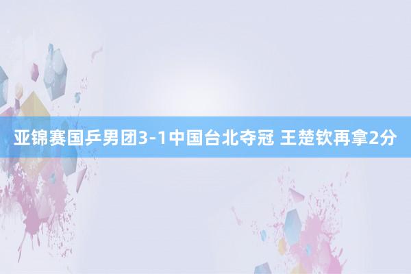 亚锦赛国乒男团3-1中国台北夺冠 王楚钦再拿2分