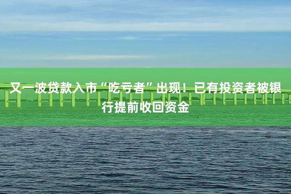 又一波贷款入市“吃亏者”出现！已有投资者被银行提前收回资金