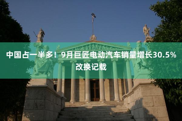 中国占一半多！9月巨匠电动汽车销量增长30.5%改换记载