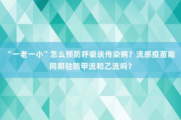 “一老一小”怎么预防呼吸谈传染病？流感疫苗能同期驻防甲流和乙流吗？