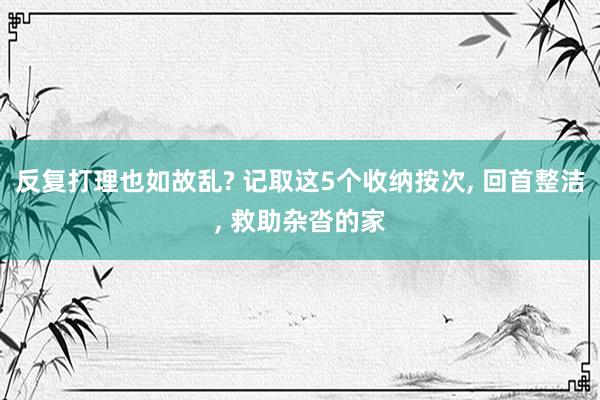 反复打理也如故乱? 记取这5个收纳按次, 回首整洁, 救助杂沓的家