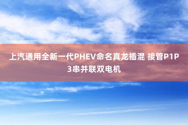 上汽通用全新一代PHEV命名真龙插混 接管P1P3串并联双电机