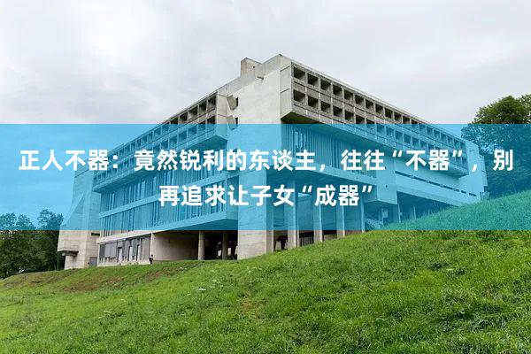 正人不器：竟然锐利的东谈主，往往“不器”，别再追求让子女“成器”