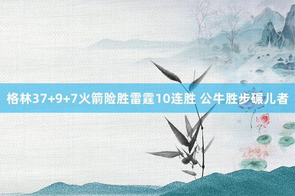 格林37+9+7火箭险胜雷霆10连胜 公牛胜步碾儿者