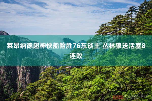 莱昂纳德超神快船险胜76东谈主 丛林狼送活塞8连败