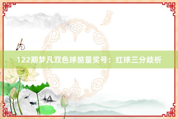 122期梦凡双色球掂量奖号：红球三分歧析