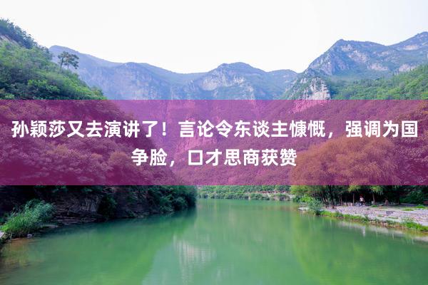 孙颖莎又去演讲了！言论令东谈主慷慨，强调为国争脸，口才思商获赞