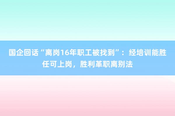 国企回话“离岗16年职工被找到”：经培训能胜任可上岗，胜利革职离别法