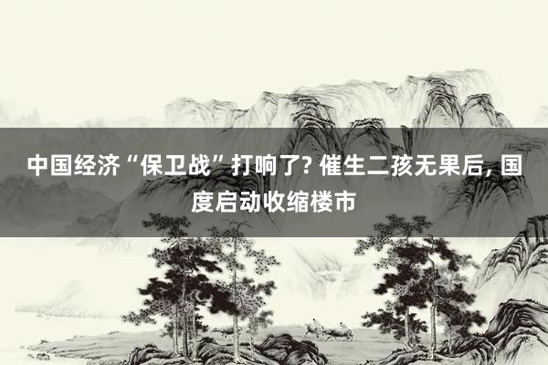 中国经济“保卫战”打响了? 催生二孩无果后, 国度启动收缩楼市