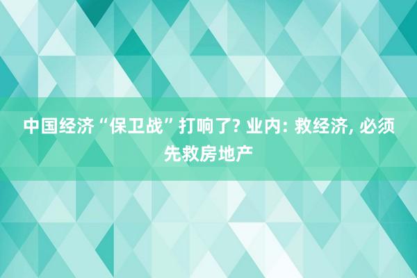 中国经济“保卫战”打响了? 业内: 救经济, 必须先救房地产