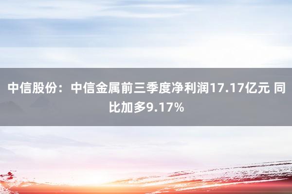 中信股份：中信金属前三季度净利润17.17亿元 同比加多9.17%