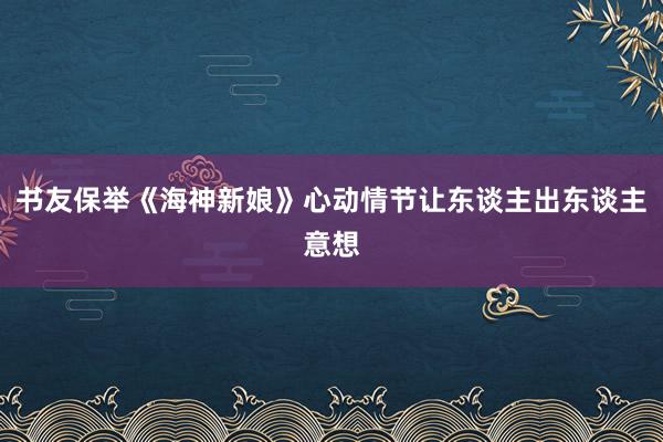 书友保举《海神新娘》心动情节让东谈主出东谈主意想