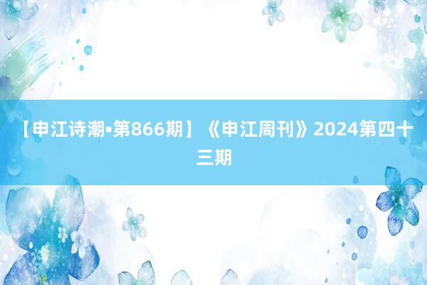 【申江诗潮•第866期】《申江周刊》2024第四十三期