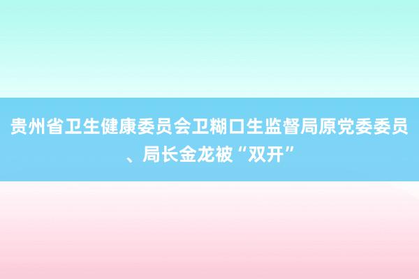 贵州省卫生健康委员会卫糊口生监督局原党委委员、局长金龙被“双开”