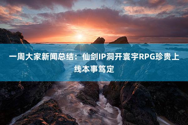 一周大家新闻总结：仙剑IP洞开寰宇RPG珍贵上线本事笃定