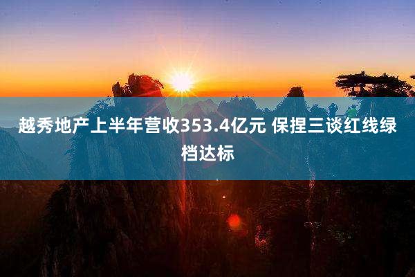 越秀地产上半年营收353.4亿元 保捏三谈红线绿档达标