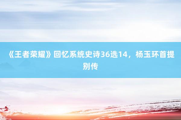 《王者荣耀》回忆系统史诗36选14，杨玉环首提别传
