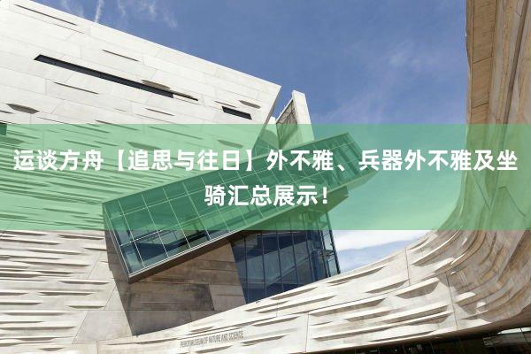 运谈方舟【追思与往日】外不雅、兵器外不雅及坐骑汇总展示！