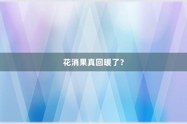 花消果真回暖了？